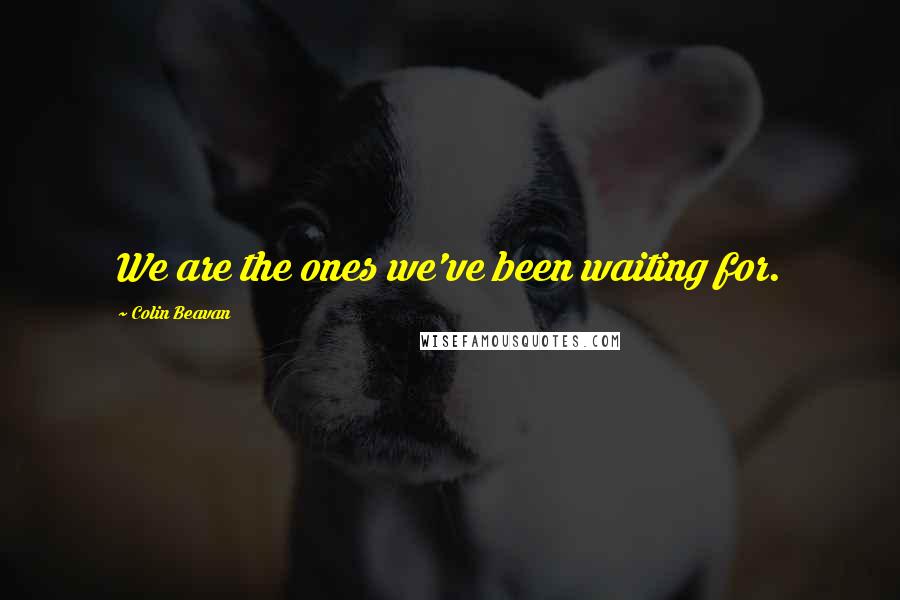 Colin Beavan Quotes: We are the ones we've been waiting for.