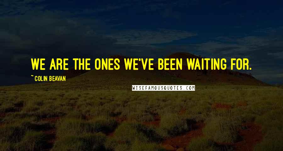 Colin Beavan Quotes: We are the ones we've been waiting for.