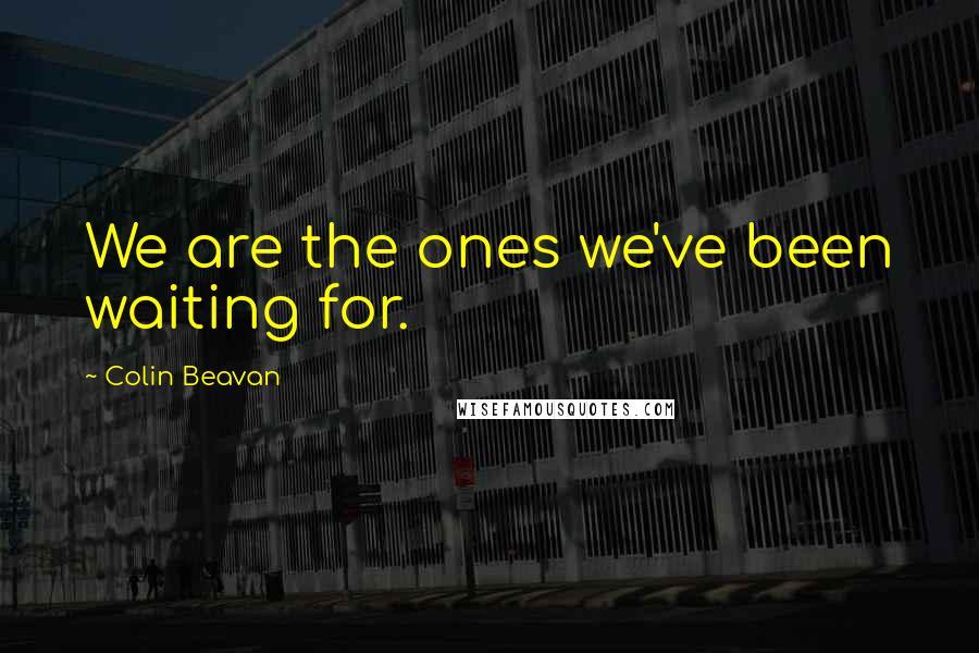 Colin Beavan Quotes: We are the ones we've been waiting for.