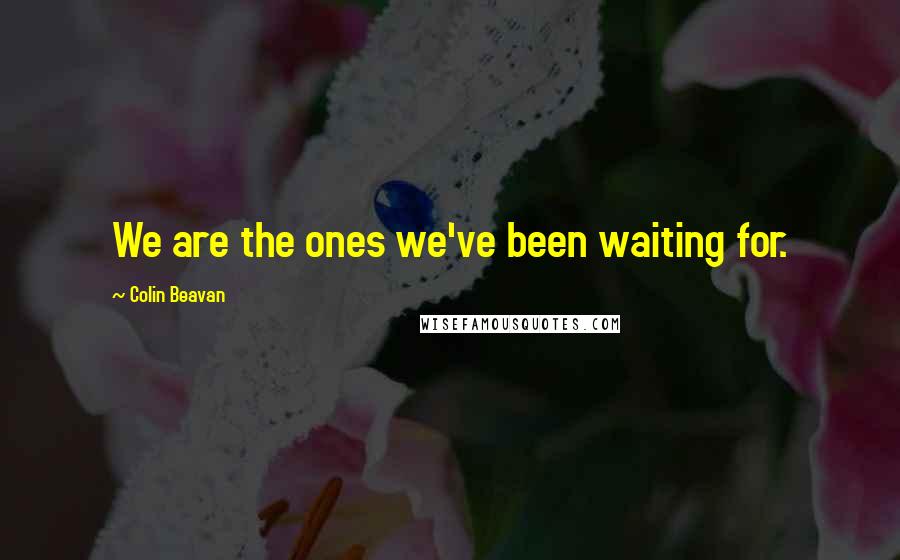 Colin Beavan Quotes: We are the ones we've been waiting for.