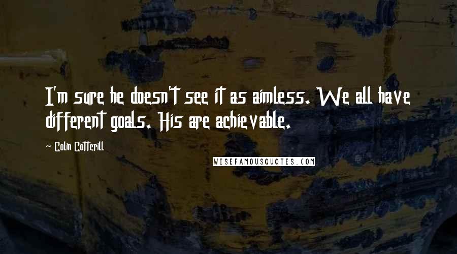 Colin Cotterill Quotes: I'm sure he doesn't see it as aimless. We all have different goals. His are achievable.