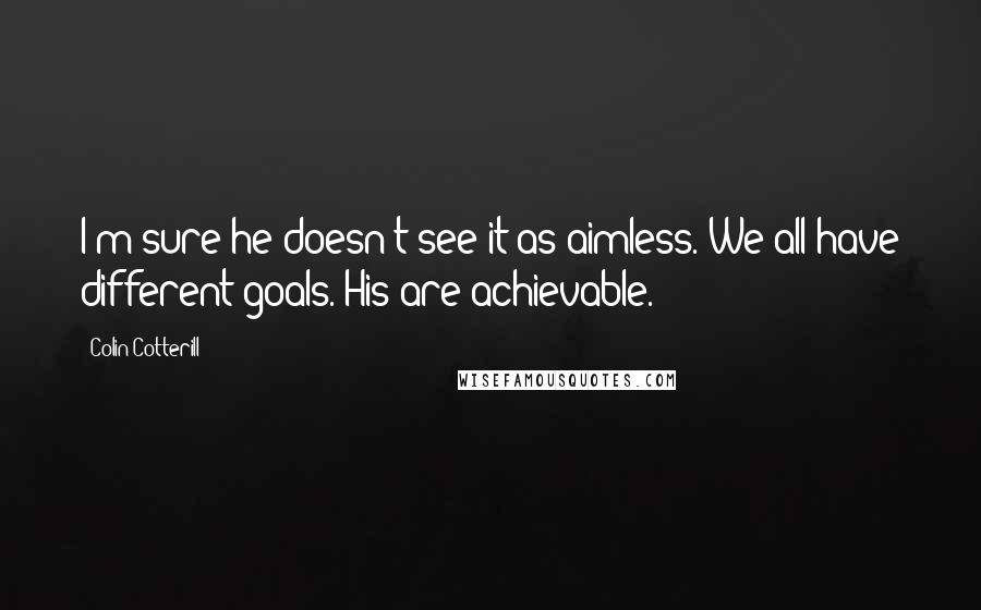 Colin Cotterill Quotes: I'm sure he doesn't see it as aimless. We all have different goals. His are achievable.