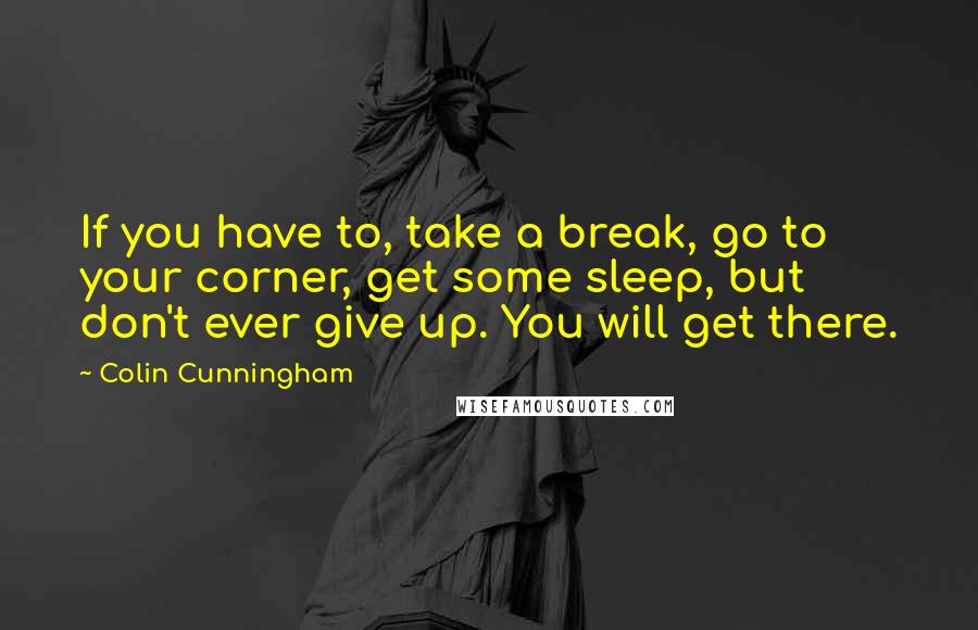 Colin Cunningham Quotes: If you have to, take a break, go to your corner, get some sleep, but don't ever give up. You will get there.