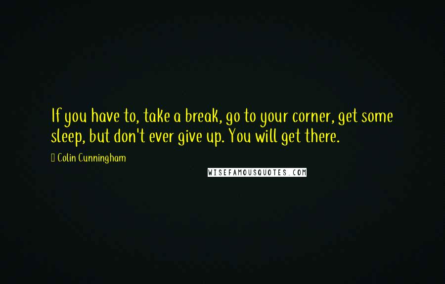 Colin Cunningham Quotes: If you have to, take a break, go to your corner, get some sleep, but don't ever give up. You will get there.