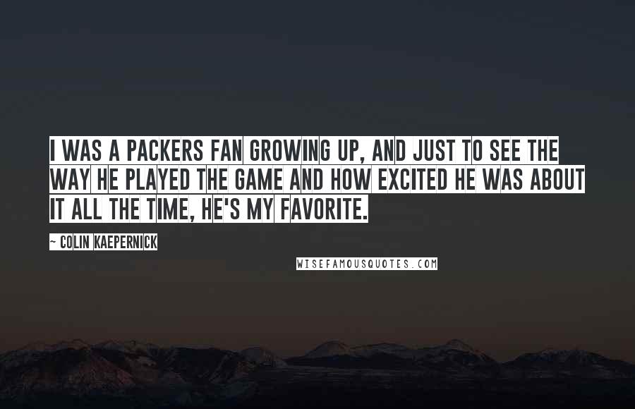 Colin Kaepernick Quotes: I was a Packers fan growing up, and just to see the way he played the game and how excited he was about it all the time, he's my favorite.