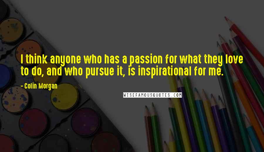 Colin Morgan Quotes: I think anyone who has a passion for what they love to do, and who pursue it, is inspirational for me.