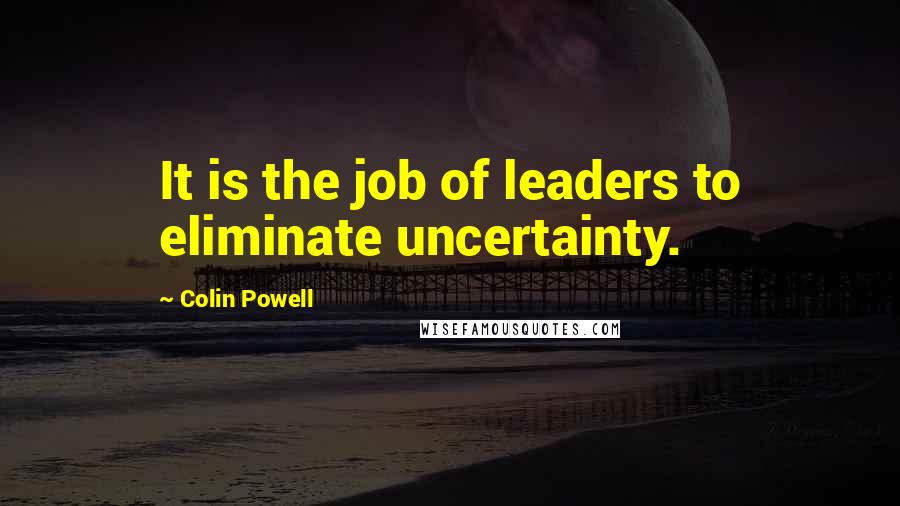 Colin Powell Quotes: It is the job of leaders to eliminate uncertainty.