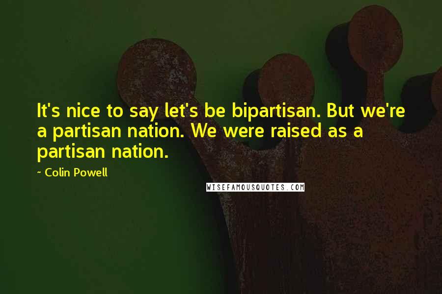 Colin Powell Quotes: It's nice to say let's be bipartisan. But we're a partisan nation. We were raised as a partisan nation.