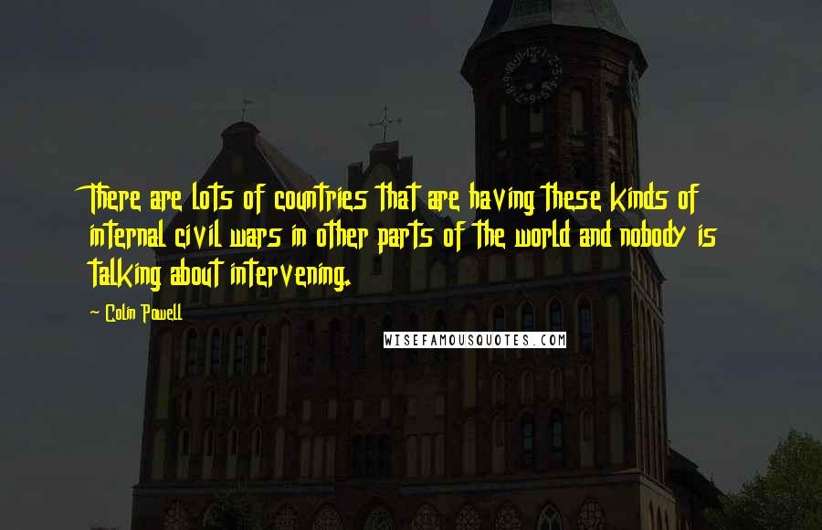 Colin Powell Quotes: There are lots of countries that are having these kinds of internal civil wars in other parts of the world and nobody is talking about intervening.