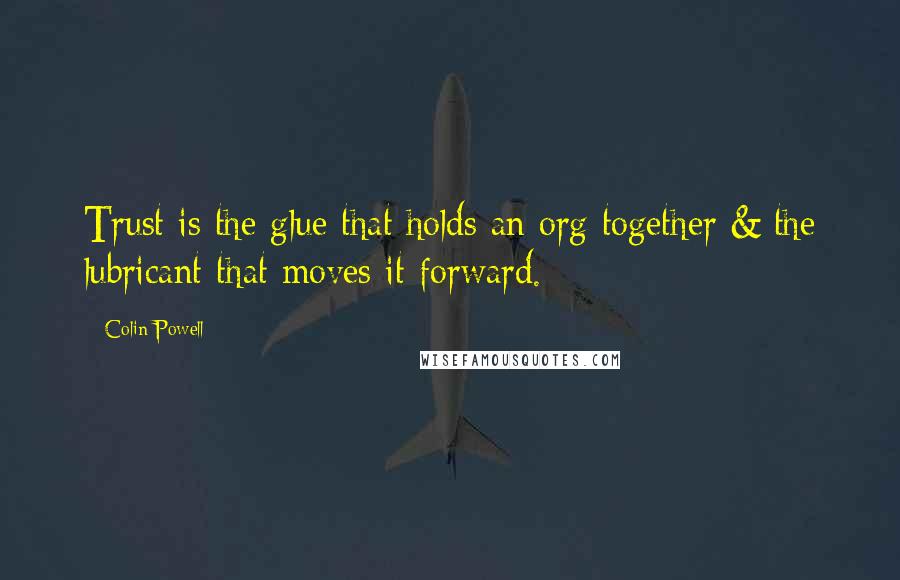 Colin Powell Quotes: Trust is the glue that holds an org together & the lubricant that moves it forward.