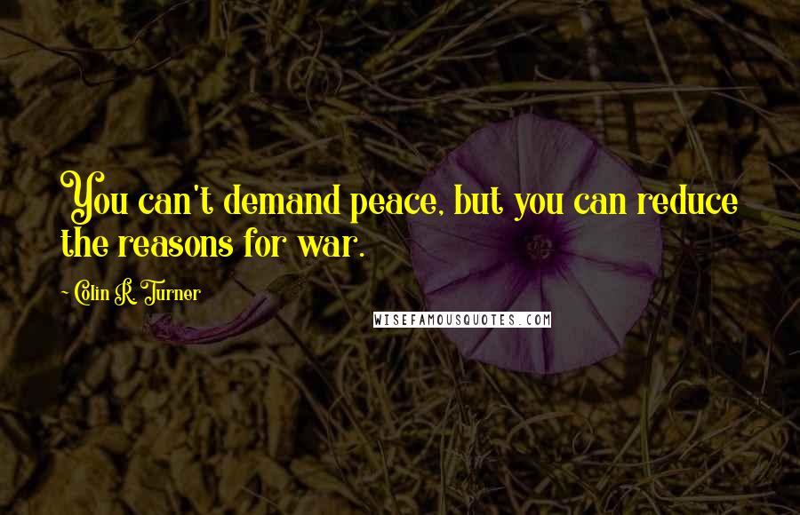 Colin R. Turner Quotes: You can't demand peace, but you can reduce the reasons for war.