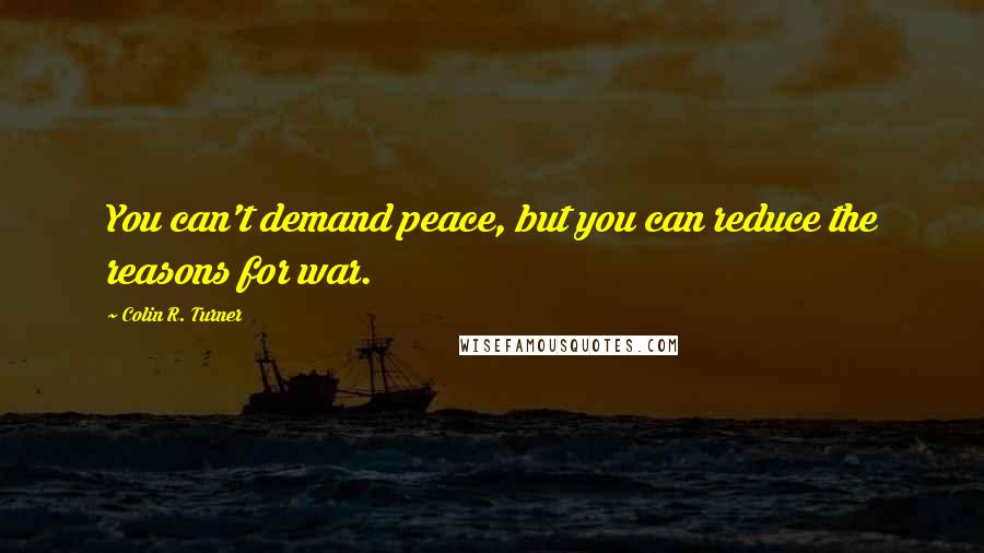 Colin R. Turner Quotes: You can't demand peace, but you can reduce the reasons for war.