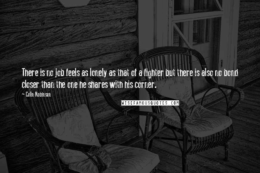 Colin Robinson Quotes: There is no job feels as lonely as that of a fighter but there is also no bond closer than the one he shares with his corner.