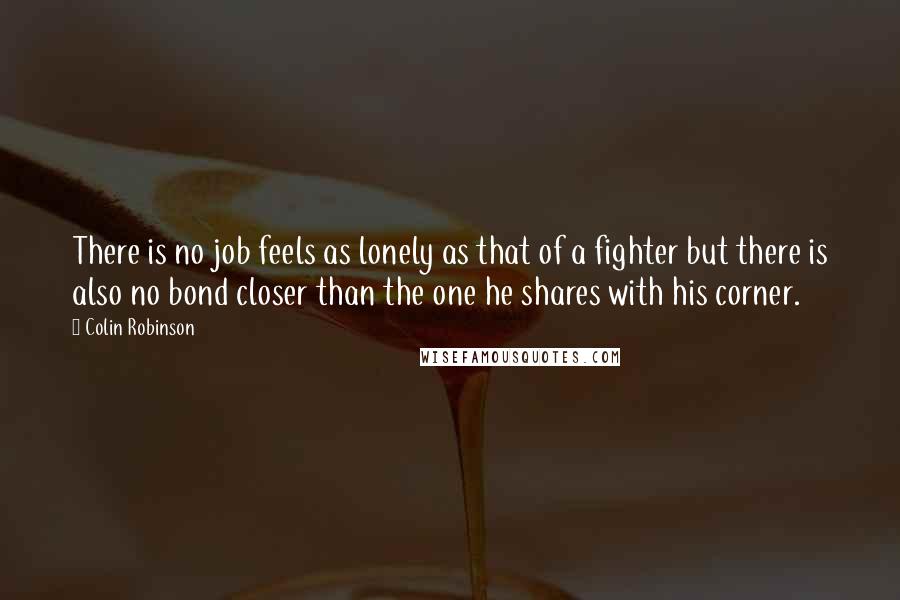 Colin Robinson Quotes: There is no job feels as lonely as that of a fighter but there is also no bond closer than the one he shares with his corner.