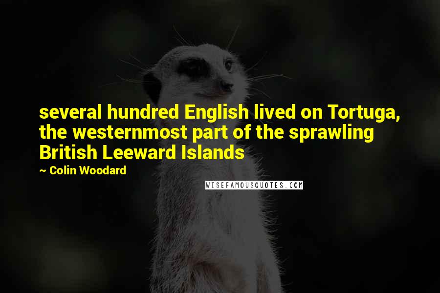 Colin Woodard Quotes: several hundred English lived on Tortuga, the westernmost part of the sprawling British Leeward Islands