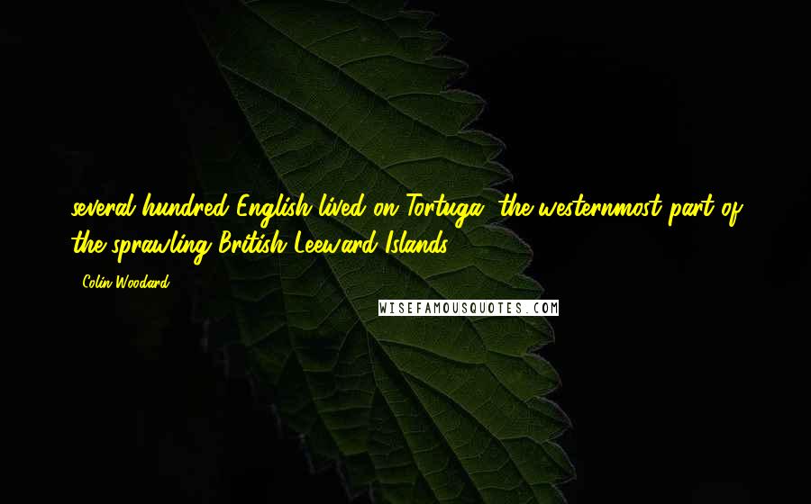 Colin Woodard Quotes: several hundred English lived on Tortuga, the westernmost part of the sprawling British Leeward Islands