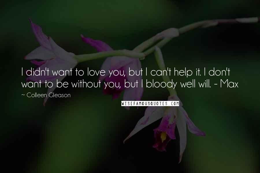 Colleen Gleason Quotes: I didn't want to love you, but I can't help it. I don't want to be without you, but I bloody well will. - Max