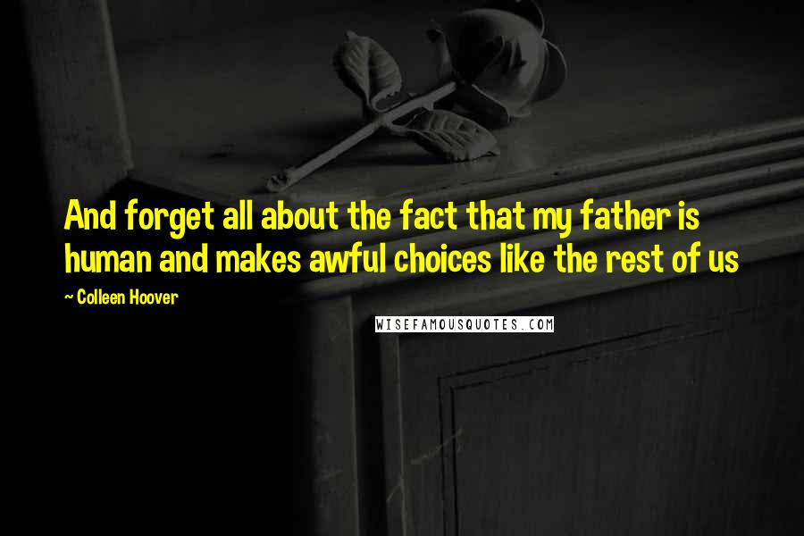 Colleen Hoover Quotes: And forget all about the fact that my father is human and makes awful choices like the rest of us