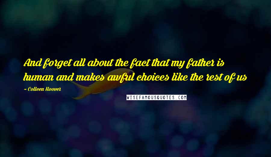 Colleen Hoover Quotes: And forget all about the fact that my father is human and makes awful choices like the rest of us