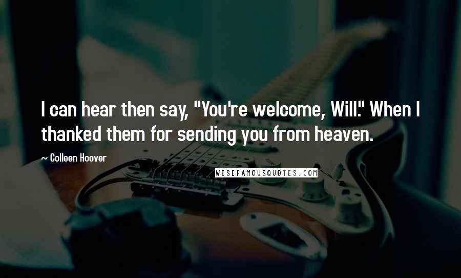 Colleen Hoover Quotes: I can hear then say, "You're welcome, Will." When I thanked them for sending you from heaven.