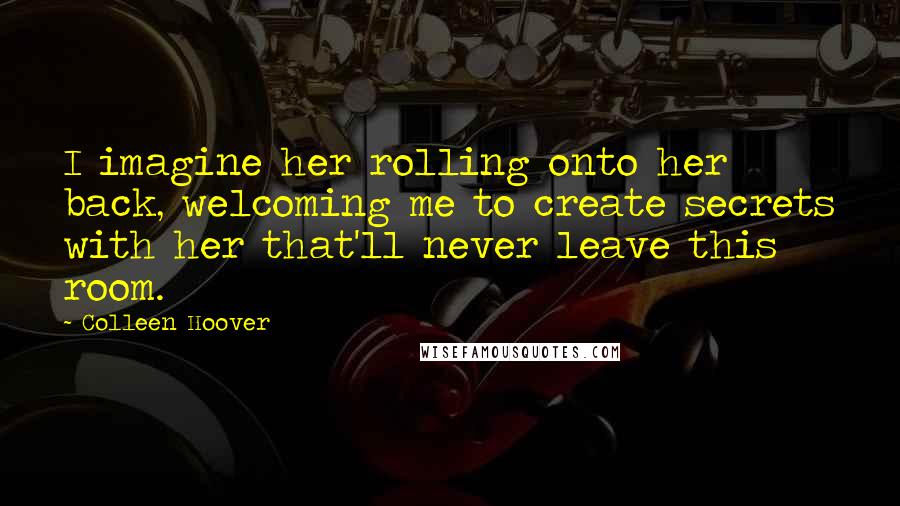 Colleen Hoover Quotes: I imagine her rolling onto her back, welcoming me to create secrets with her that'll never leave this room.