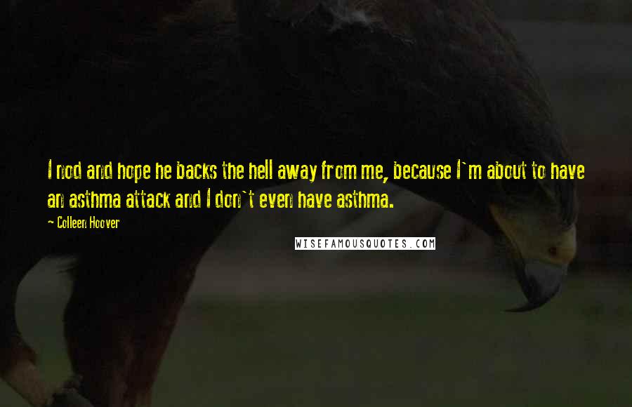 Colleen Hoover Quotes: I nod and hope he backs the hell away from me, because I'm about to have an asthma attack and I don't even have asthma.