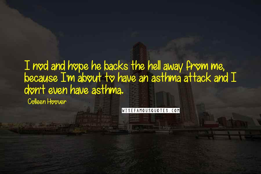 Colleen Hoover Quotes: I nod and hope he backs the hell away from me, because I'm about to have an asthma attack and I don't even have asthma.