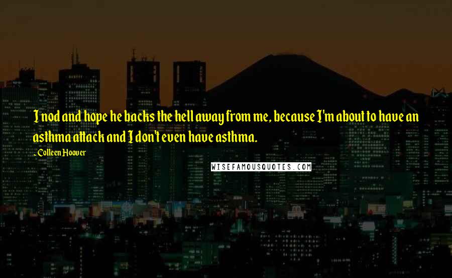 Colleen Hoover Quotes: I nod and hope he backs the hell away from me, because I'm about to have an asthma attack and I don't even have asthma.