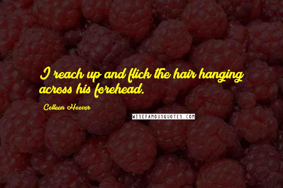 Colleen Hoover Quotes: I reach up and flick the hair hanging across his forehead.