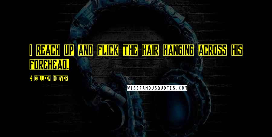 Colleen Hoover Quotes: I reach up and flick the hair hanging across his forehead.