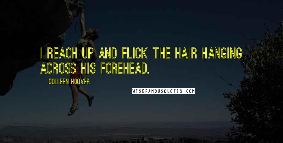 Colleen Hoover Quotes: I reach up and flick the hair hanging across his forehead.