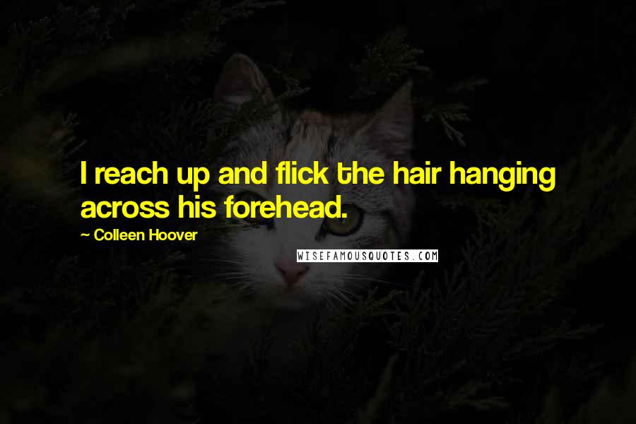 Colleen Hoover Quotes: I reach up and flick the hair hanging across his forehead.