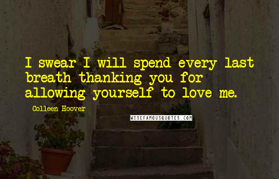 Colleen Hoover Quotes: I swear I will spend every last breath thanking you for allowing yourself to love me.