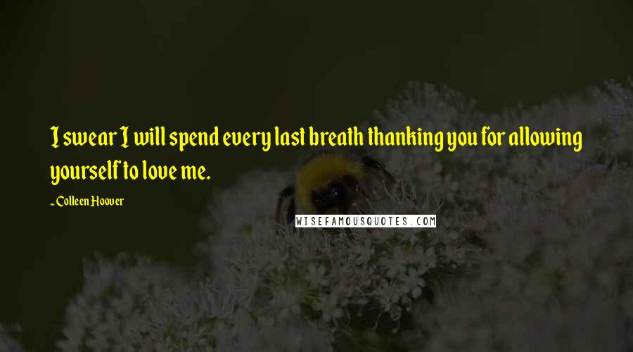 Colleen Hoover Quotes: I swear I will spend every last breath thanking you for allowing yourself to love me.