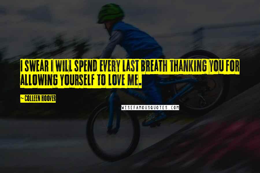 Colleen Hoover Quotes: I swear I will spend every last breath thanking you for allowing yourself to love me.