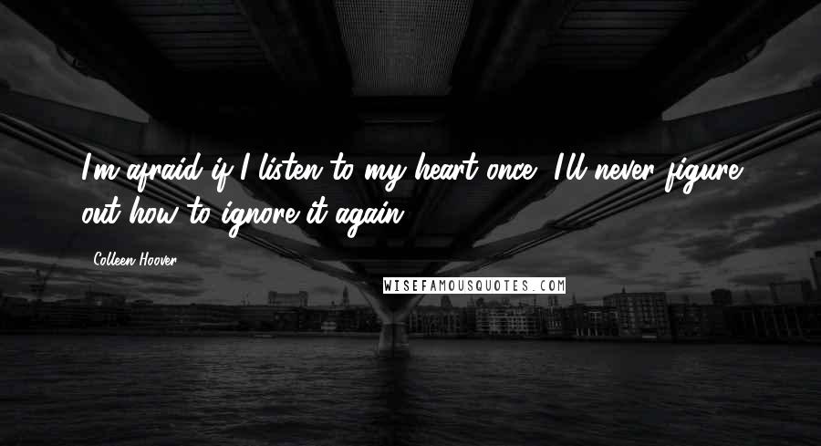 Colleen Hoover Quotes: I'm afraid if I listen to my heart once, I'll never figure out how to ignore it again.