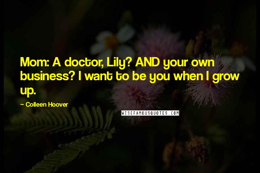 Colleen Hoover Quotes: Mom: A doctor, Lily? AND your own business? I want to be you when I grow up.