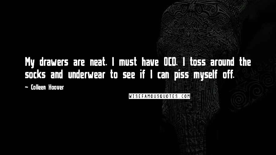 Colleen Hoover Quotes: My drawers are neat. I must have OCD. I toss around the socks and underwear to see if I can piss myself off.