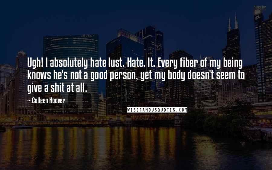 Colleen Hoover Quotes: Ugh! I absolutely hate lust. Hate. It. Every fiber of my being knows he's not a good person, yet my body doesn't seem to give a shit at all.