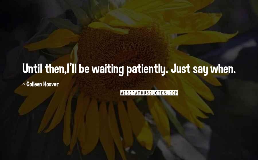 Colleen Hoover Quotes: Until then,I'll be waiting patiently. Just say when.