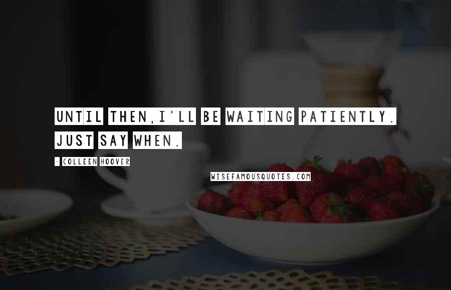 Colleen Hoover Quotes: Until then,I'll be waiting patiently. Just say when.