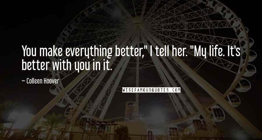 Colleen Hoover Quotes: You make everything better," I tell her. "My life. It's better with you in it.