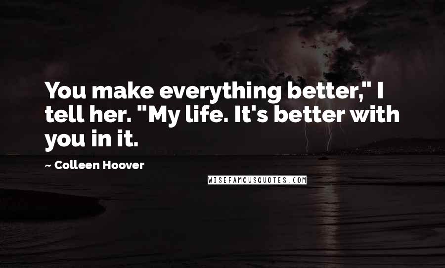 Colleen Hoover Quotes: You make everything better," I tell her. "My life. It's better with you in it.