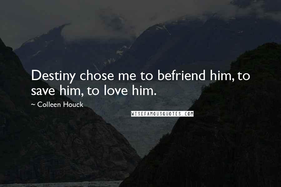 Colleen Houck Quotes: Destiny chose me to befriend him, to save him, to love him.