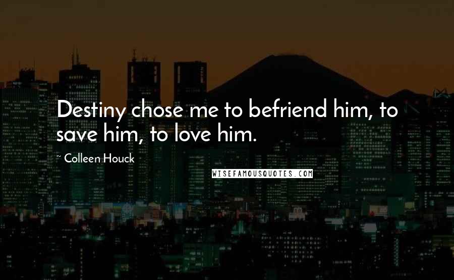 Colleen Houck Quotes: Destiny chose me to befriend him, to save him, to love him.