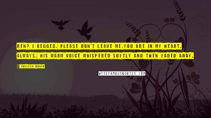 Colleen Houck Quotes: Ren? I begged. Please don't leave me.You are in my heart. Always. His warm voice whispered softly and then faded away.