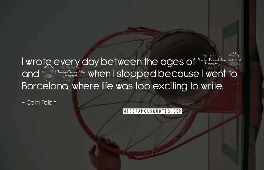 Colm Toibin Quotes: I wrote every day between the ages of 12 and 20 when I stopped because I went to Barcelona, where life was too exciting to write.