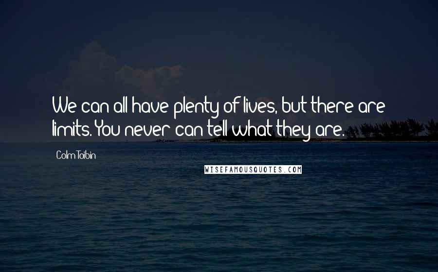 Colm Toibin Quotes: We can all have plenty of lives, but there are limits. You never can tell what they are.