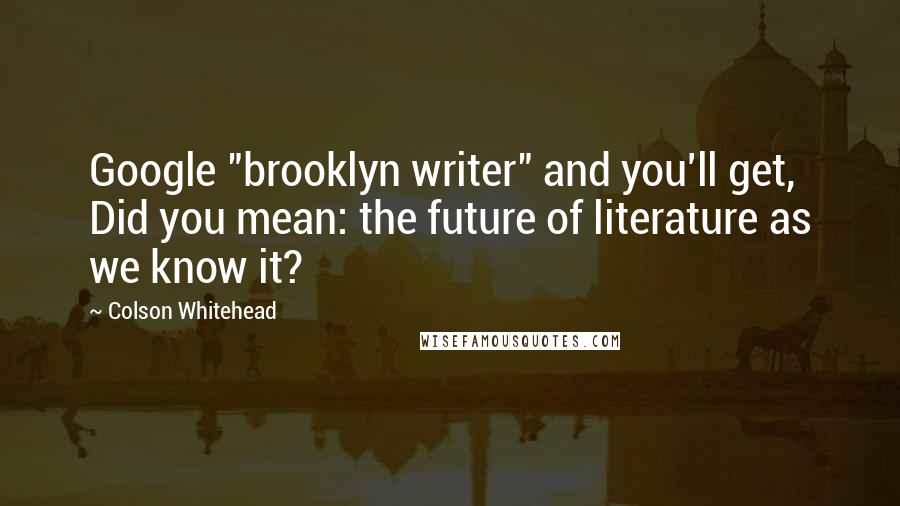 Colson Whitehead Quotes: Google "brooklyn writer" and you'll get, Did you mean: the future of literature as we know it?