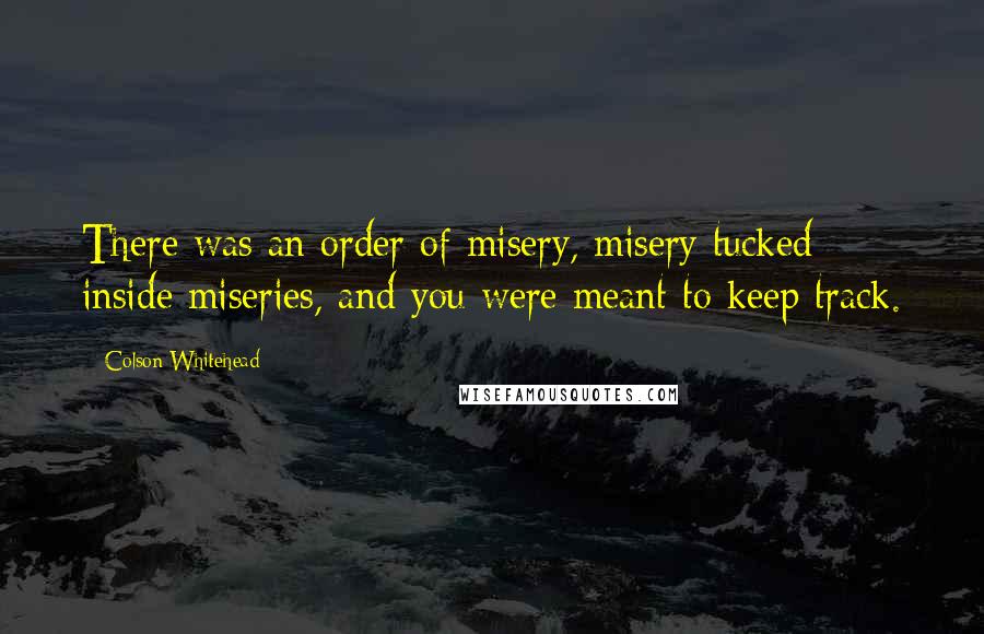 Colson Whitehead Quotes: There was an order of misery, misery tucked inside miseries, and you were meant to keep track.